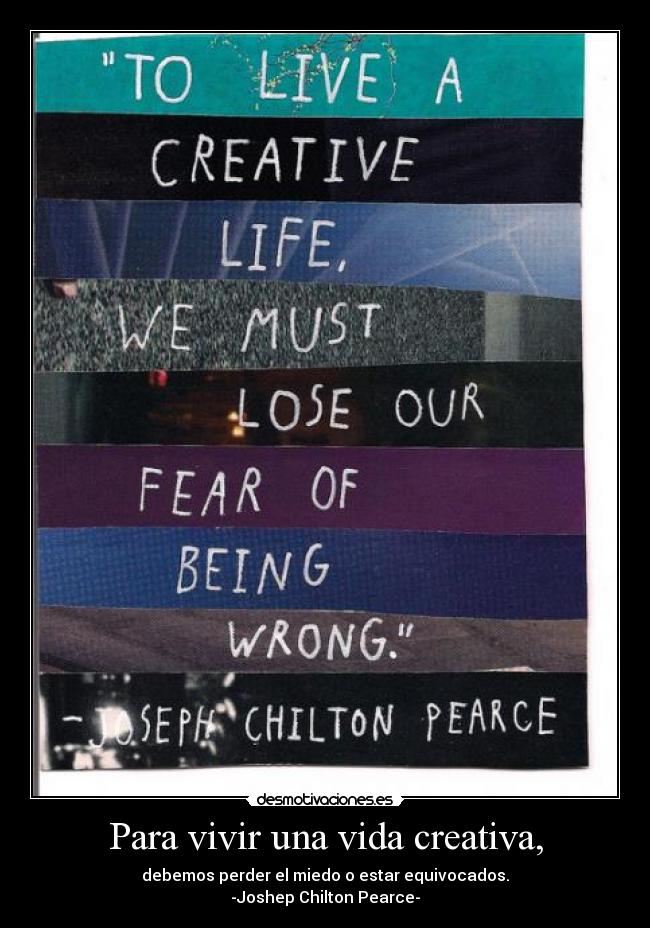 Para vivir una vida creativa, - debemos perder el miedo o estar equivocados.
-Joshep Chilton Pearce-