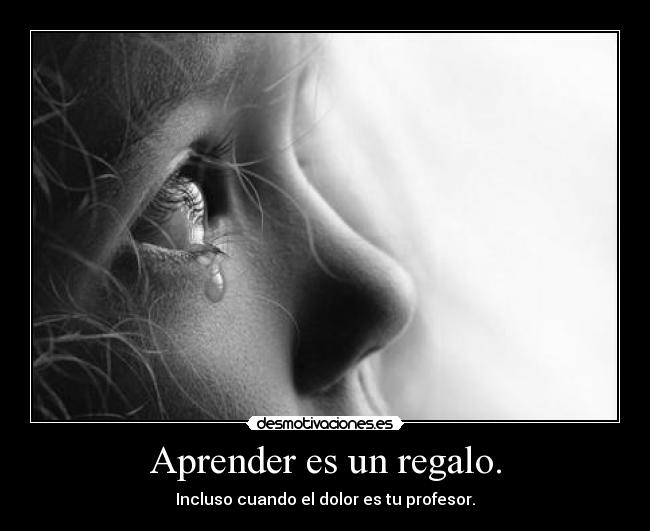 Aprender es un regalo. - Incluso cuando el dolor es tu profesor.