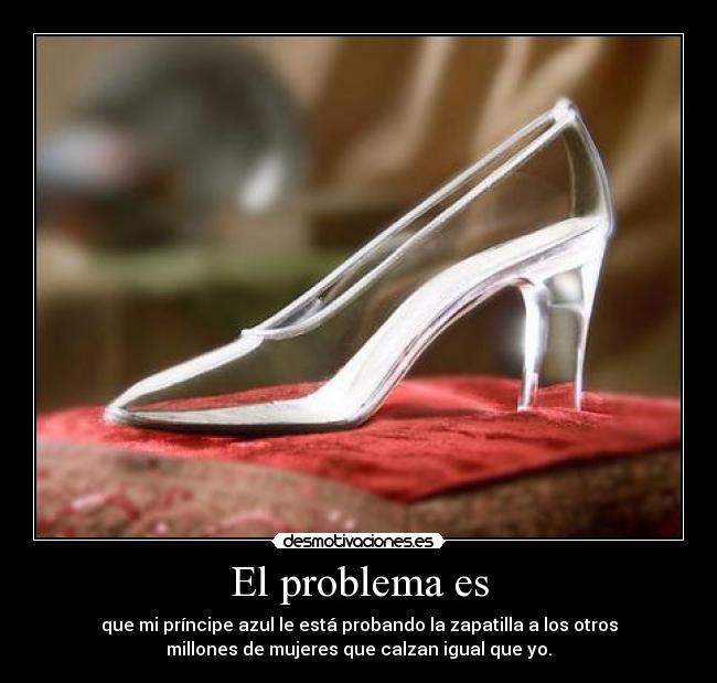 El problema es - que mi príncipe azul le está probando la zapatilla a los otros
millones de mujeres que calzan igual que yo.