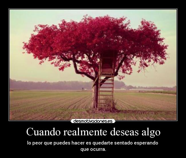 Cuando realmente deseas algo - lo peor que puedes hacer es quedarte sentado esperando
que ocurra.