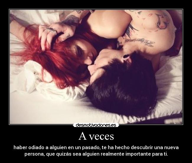 A veces - haber odiado a alguien en un pasado, te ha hecho descubrir una nueva
persona, que quizás sea alguien realmente importante para ti.