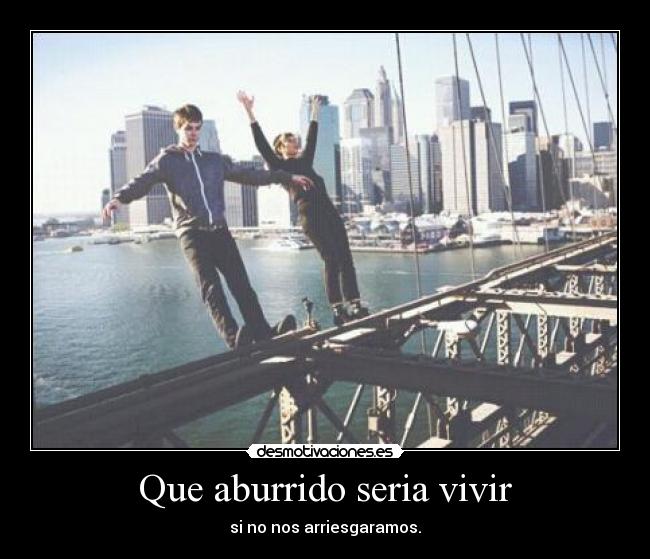 Que aburrido seria vivir - si no nos arriesgaramos.