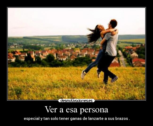 Ver a esa persona - especial y tan solo tener ganas de lanzarte a sus brazos .