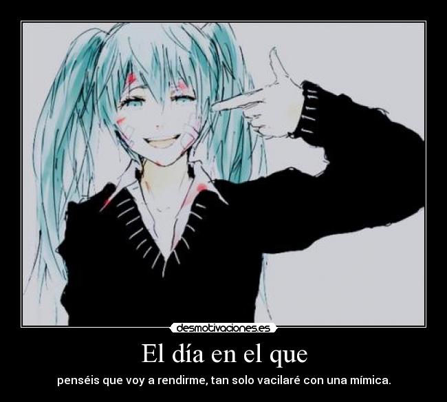 El día en el que - penséis que voy a rendirme, tan solo vacilaré con una mímica.