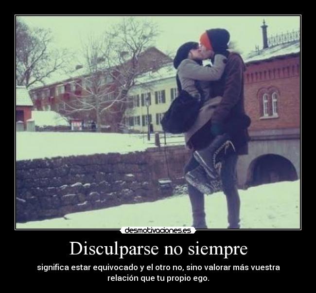 Disculparse no siempre - significa estar equivocado y el otro no, sino valorar más vuestra
relación que tu propio ego.