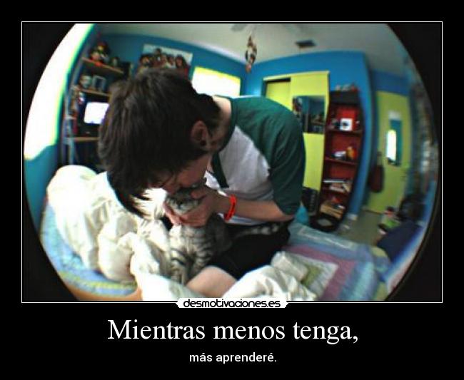 Mientras menos tenga, - más aprenderé.