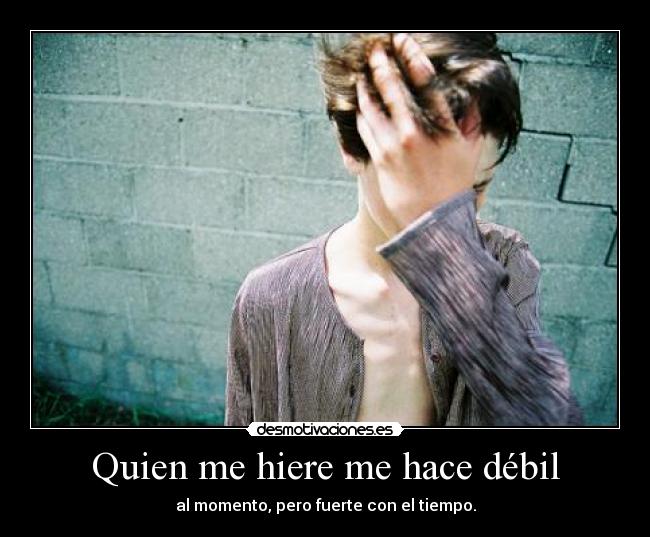 Quien me hiere me hace débil - al momento, pero fuerte con el tiempo.