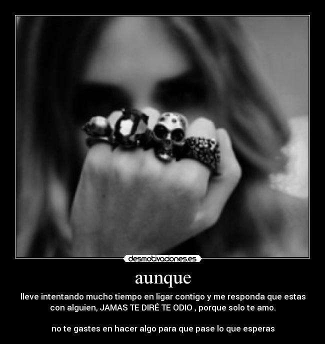 aunque - lleve intentando mucho tiempo en ligar contigo y me responda que estas
con alguien, JAMAS TE DIRÉ TE ODIO , porque solo te amo.

no te gastes en hacer algo para que pase lo que esperas