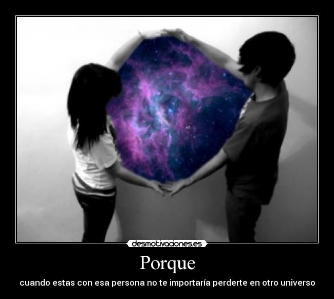 Porque - cuando estas con esa persona no te importaría perderte en otro universo