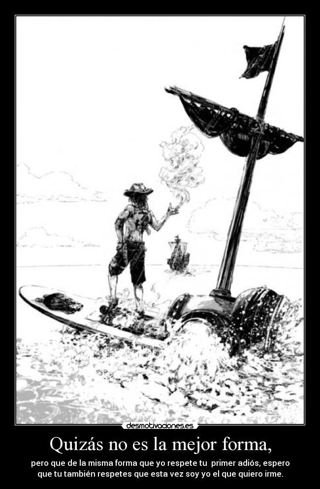 Quizás no es la mejor forma, - pero que de la misma forma que yo respete tu primer adiós, espero
que tu también respetes que esta vez soy yo el que quiero irme.