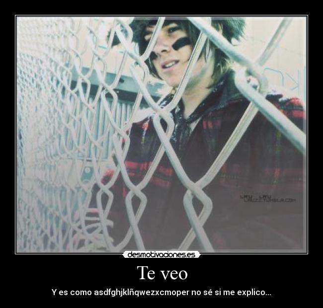 Te veo - Y es como asdfghjklñqwezxcmoper no sé si me explico...