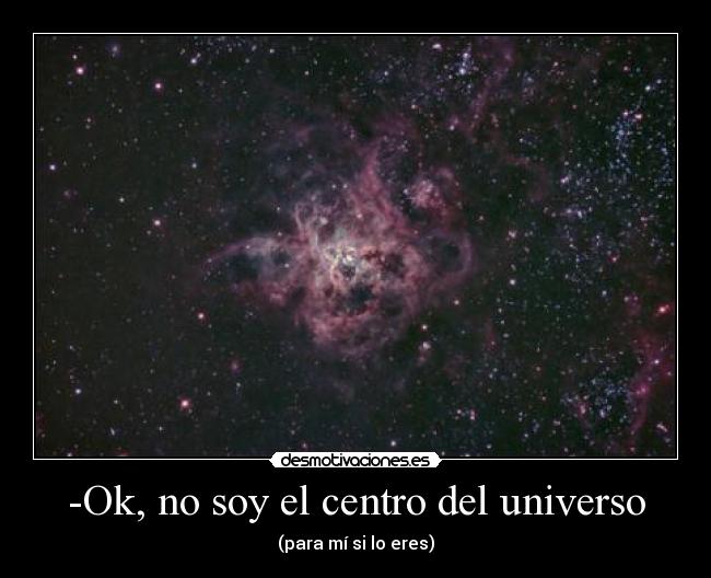 -Ok, no soy el centro del universo - (para mí si lo eres)