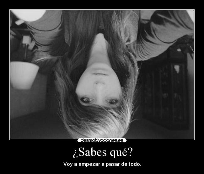¿Sabes qué? - Voy a empezar a pasar de todo.