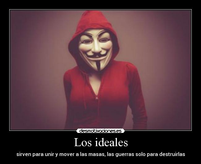 Los ideales - sirven para unir y mover a las masas, las guerras solo para destruirlas