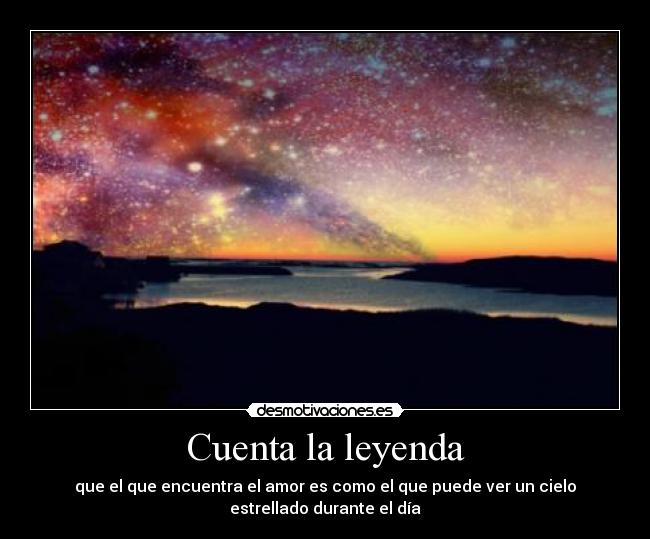 Cuenta la leyenda - que el que encuentra el amor es como el que puede ver un cielo
estrellado durante el día
