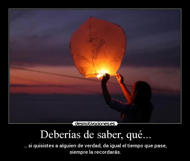 Deberías de saber, qué... - ... si quisistes a alguien de verdad, da igual el tiempo que pase, siempre la recordarás.