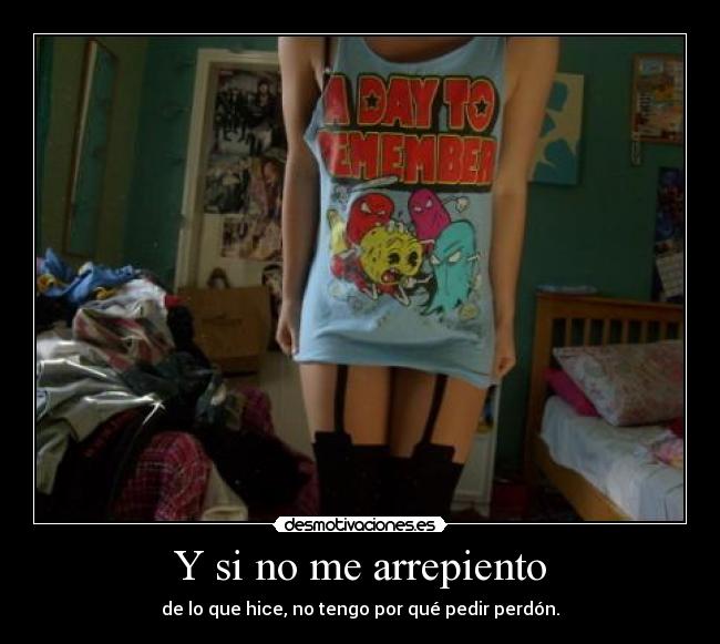 Y si no me arrepiento - de lo que hice, no tengo por qué pedir perdón.