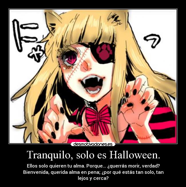 Tranquilo, solo es Halloween. - Ellos solo quieren tu alma. Porque... ¿querrás morir, verdad?
Bienvenida, querida alma en pena; ¿por qué estás tan solo, tan lejos y cerca?