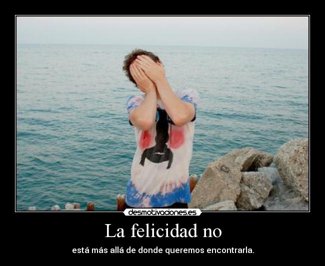 La felicidad no - está más allá de donde queremos encontrarla.