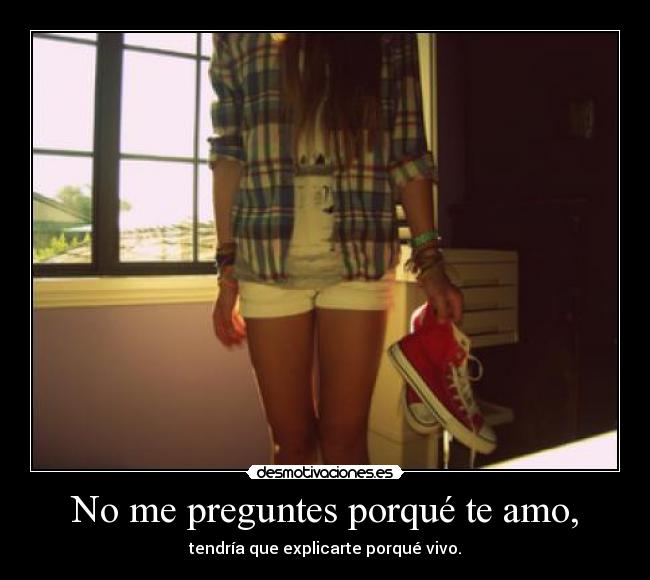 No me preguntes porqué te amo, - tendría que explicarte porqué vivo.