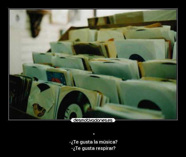 . - -¿Te gusta la música?
-¿Te gusta respirar?