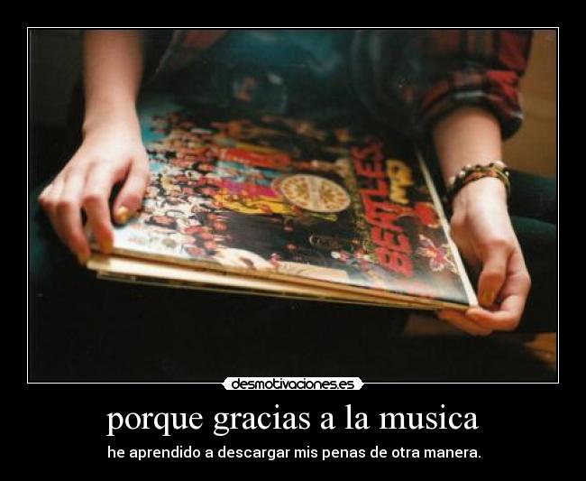 porque gracias a la musica - he aprendido a descargar mis penas de otra manera.