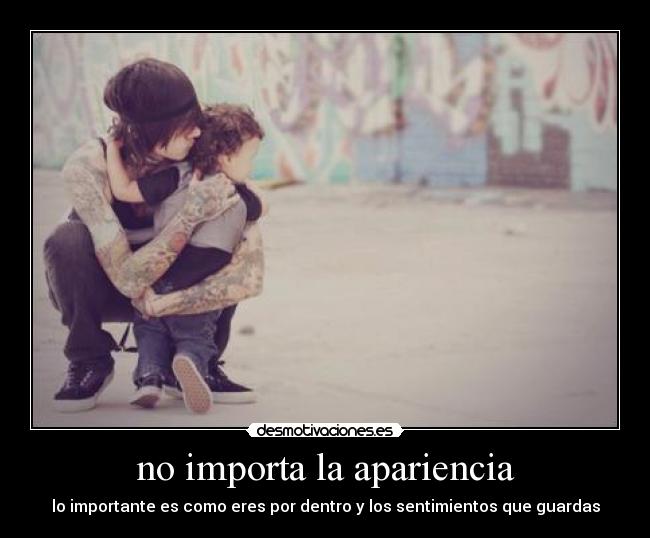 no importa la apariencia - lo importante es como eres por dentro y los sentimientos que guardas