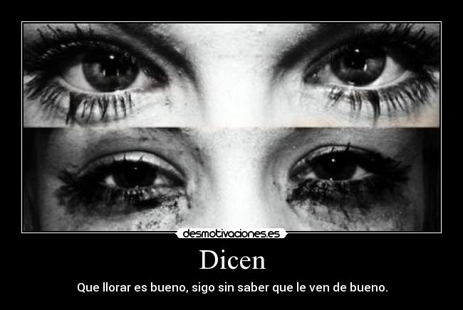 Dicen - Que llorar es bueno, sigo sin saber que le ven de bueno.