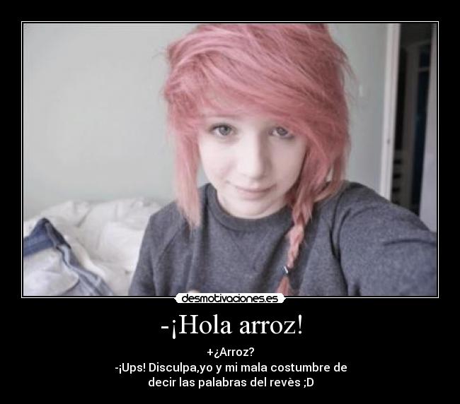 -¡Hola arroz! - +¿Arroz?
-¡Ups! Disculpa,yo y mi mala costumbre de
decir las palabras del revès ;D