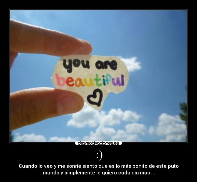 :) - Cuando lo veo y me sonríe siento que es lo más bonito de este puto
mundo y simplemente le quiero cada día mas ...