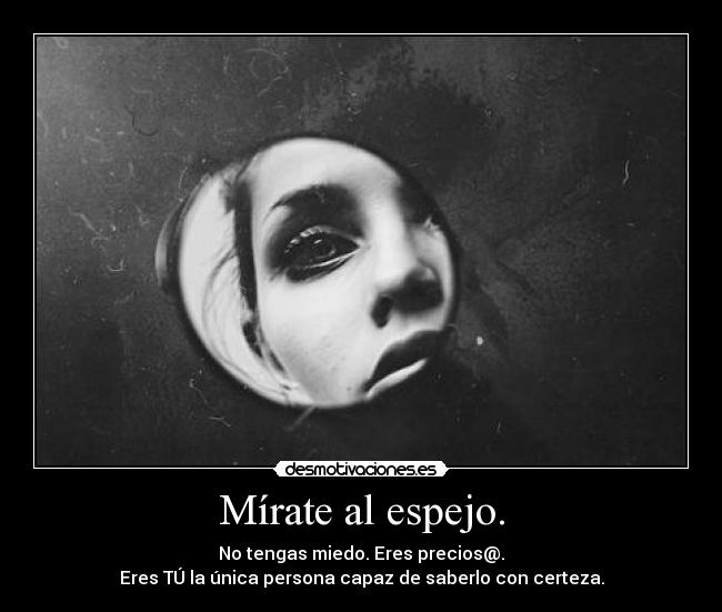 Mírate al espejo. - No tengas miedo. Eres precios@.
Eres TÚ la única persona capaz de saberlo con certeza.