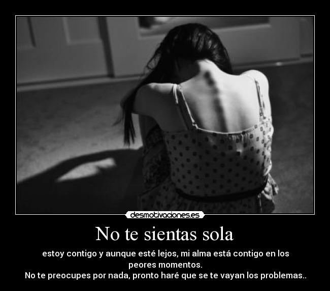 No te sientas sola - estoy contigo y aunque esté lejos, mi alma está contigo en los peores momentos.
No te preocupes por nada, pronto haré que se te vayan los problemas..