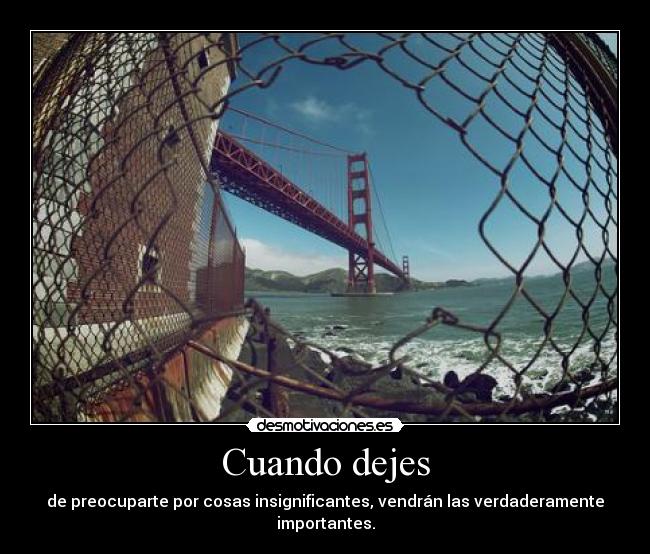 Cuando dejes - de preocuparte por cosas insignificantes, vendrán las verdaderamente importantes.