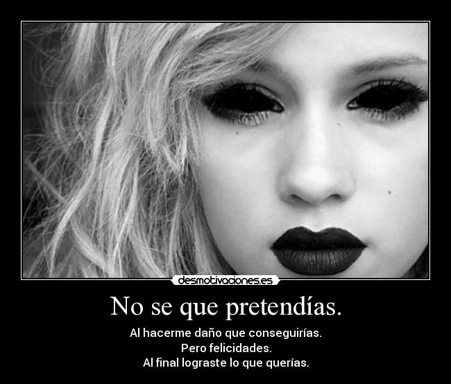 No se que pretendías. - Al hacerme daño que conseguirías.
Pero felicidades.
Al final lograste lo que querías.