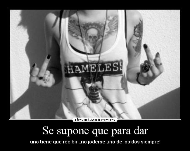 Se supone que para dar - uno tiene que recibir...no joderse uno de los dos siempre!