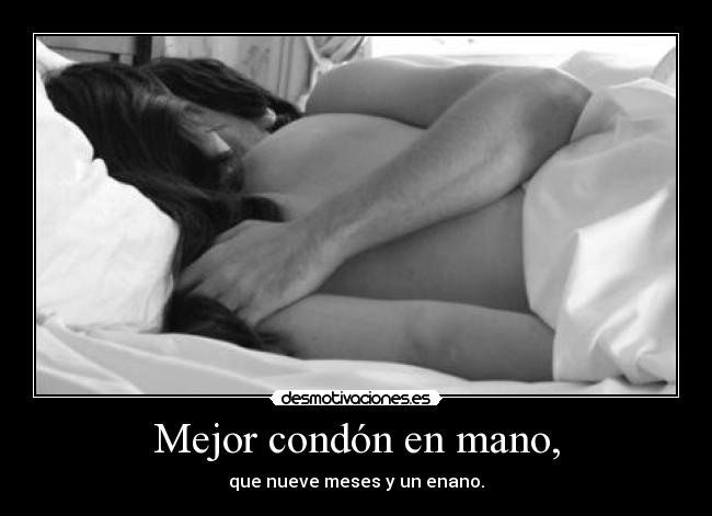 Mejor condón en mano, - que nueve meses y un enano.
