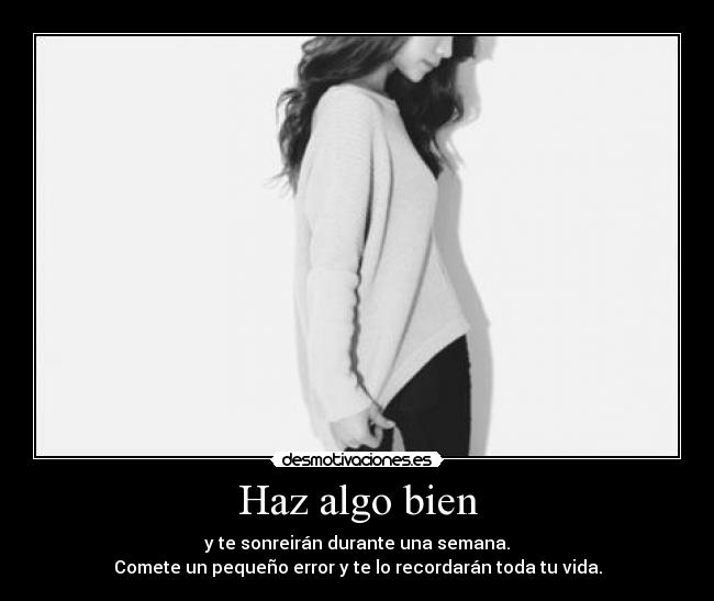 Haz algo bien - y te sonreirán durante una semana.
Comete un pequeño error y te lo recordarán toda tu vida.