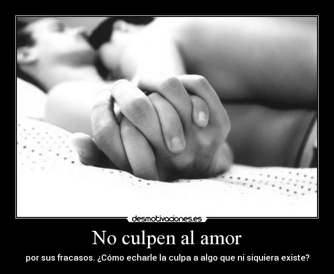 No culpen al amor - por sus fracasos. ¿Cómo echarle la culpa a algo que ni siquiera existe?