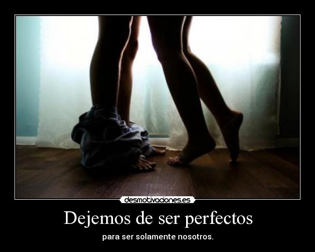Dejemos de ser perfectos - para ser solamente nosotros.