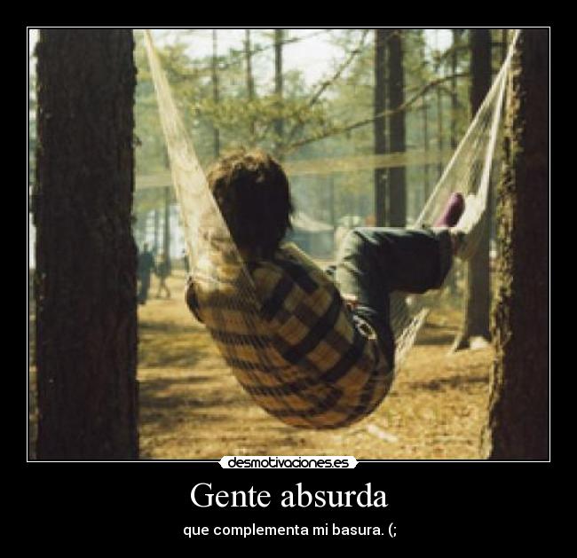 Gente absurda - que complementa mi basura. (;