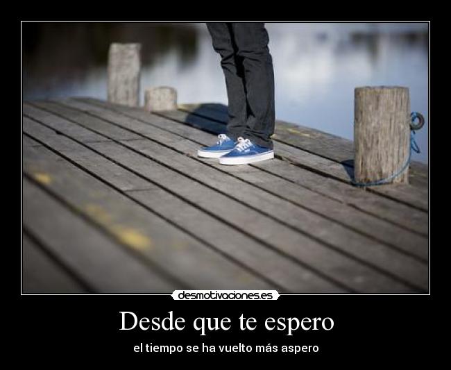 Desde que te espero - el tiempo se ha vuelto más aspero