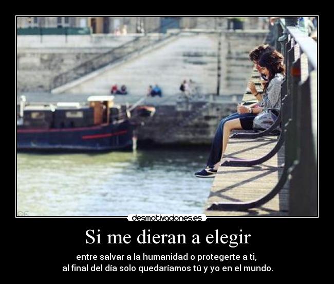 Si me dieran a elegir - entre salvar a la humanidad o protegerte a ti, 
al final del día solo quedaríamos tú y yo en el mundo.