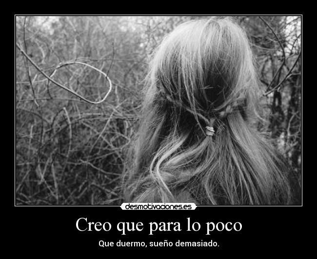 Creo que para lo poco - Que duermo, sueño demasiado.