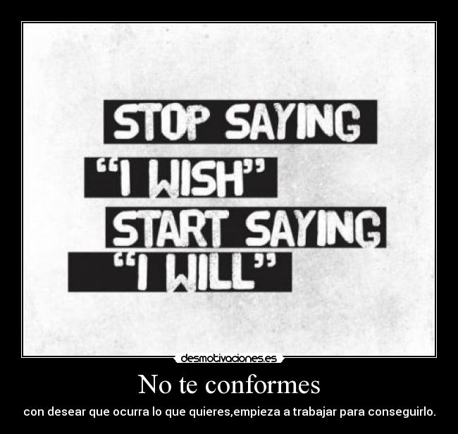 No te conformes - con desear que ocurra lo que quieres,empieza a trabajar para conseguirlo.