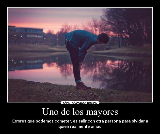 Uno de los mayores - Errores que podemos cometer, es salir con otra persona para olvidar a
quien realmente amas.