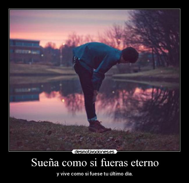 Sueña como si fueras eterno - y vive como si fuese tu último día.