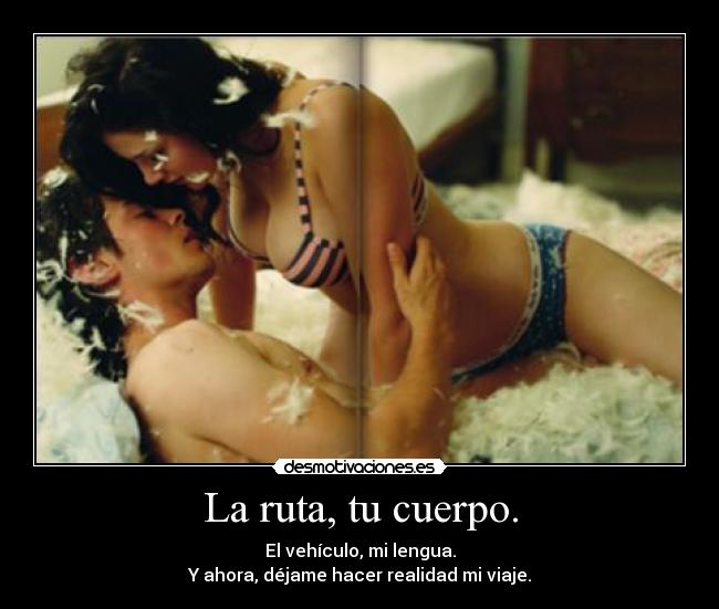 La ruta, tu cuerpo. - El vehículo, mi lengua.
Y ahora, déjame hacer realidad mi viaje.