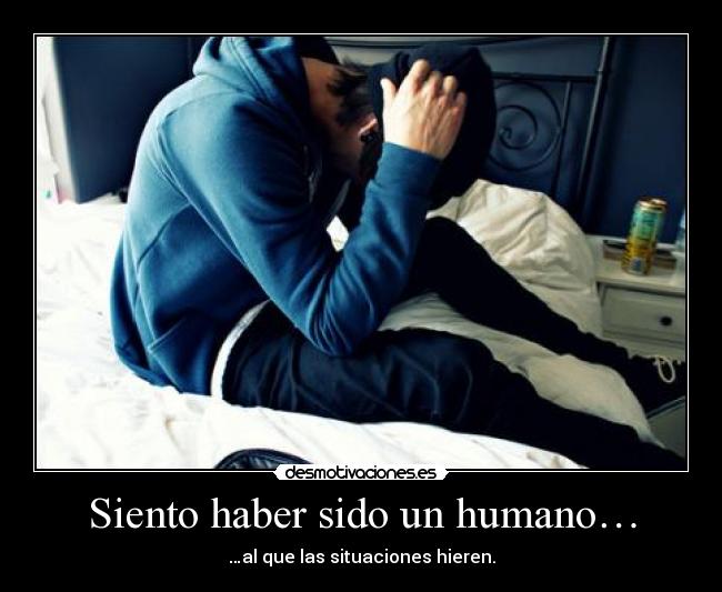 Siento haber sido un humano… - …al que las situaciones hieren.