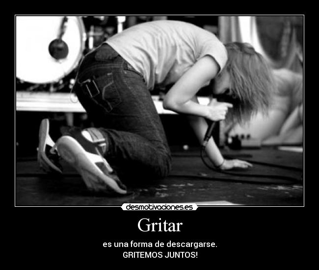 Gritar - es una forma de descargarse.
GRITEMOS JUNTOS!