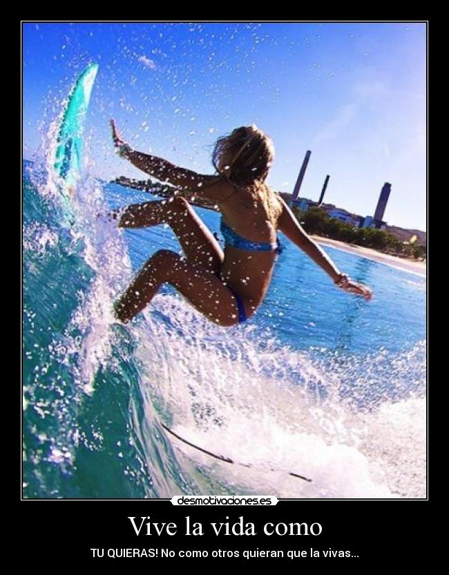 Vive la vida como - TU QUIERAS! No como otros quieran que la vivas...